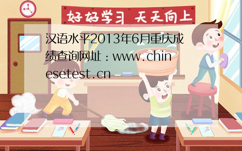 汉语水平2013年6月重庆成绩查询网址：www.chinesetest.cn