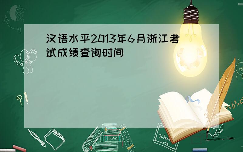 汉语水平2013年6月浙江考试成绩查询时间
