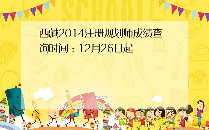 西藏2014注册规划师成绩查询时间：12月26日起
