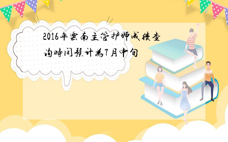 2016年云南主管护师成绩查询时间预计为7月中旬