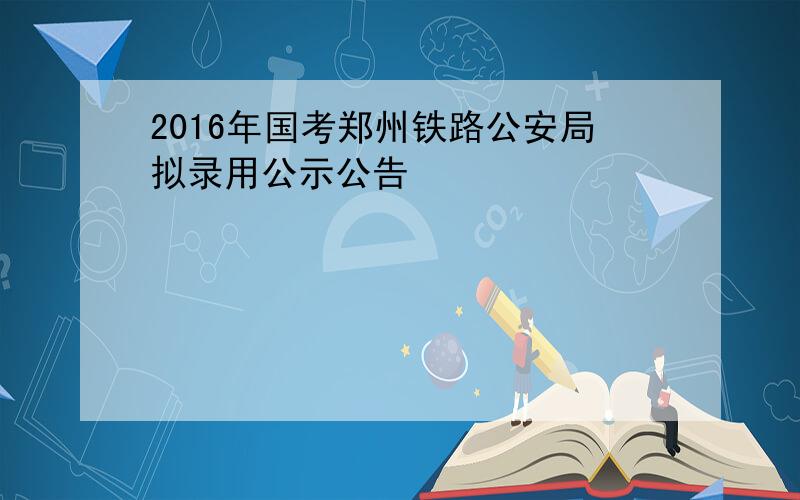 2016年国考郑州铁路公安局拟录用公示公告