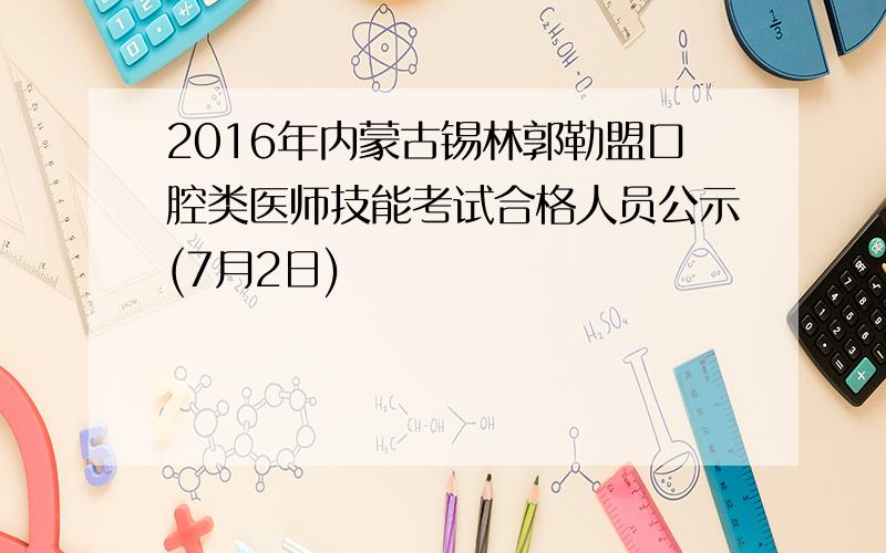 2016年内蒙古锡林郭勒盟口腔类医师技能考试合格人员公示(7月2日)
