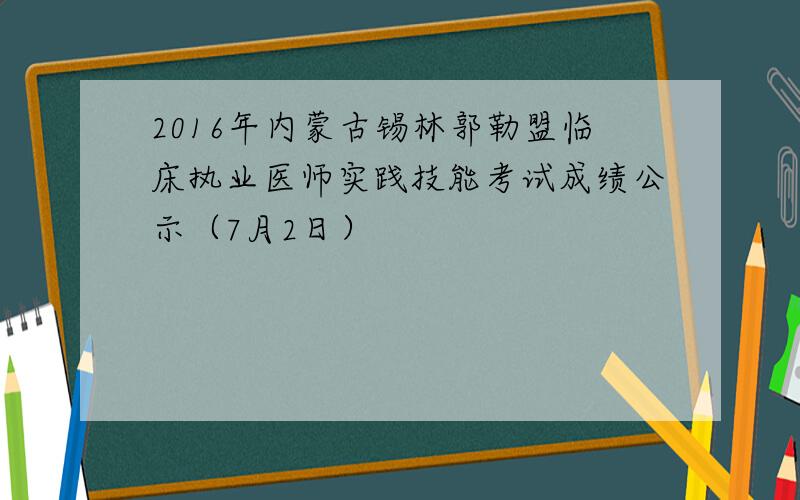 2016年内蒙古锡林郭勒盟临床执业医师实践技能考试成绩公示（7月2日）
