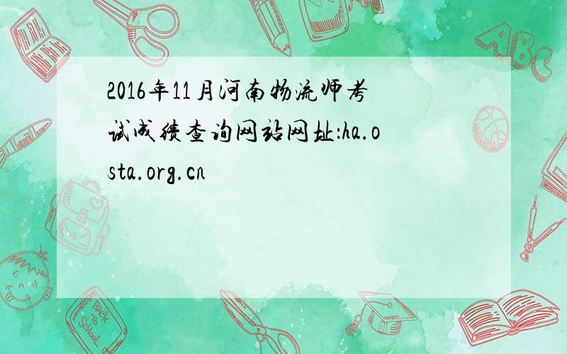 2016年11月河南物流师考试成绩查询网站网址：ha.osta.org.cn