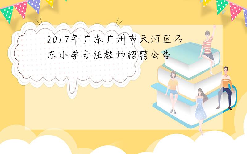 2017年广东广州市天河区石东小学专任教师招聘公告
