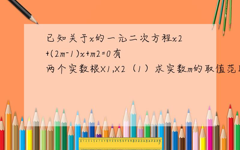 已知关于x的一元二次方程x2+(2m-1)x+m2=0有两个实数根X1,X2（1）求实数m的取值范围（2）当X21--X22=0时,求m的值（提示,若X1,X2为一元二次方程ax2+bx+c=0(a不等于0）两根,则X1+X2=--a分之b,X1*X2=a分之c）