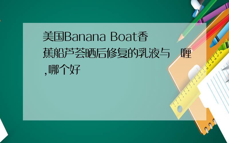 美国Banana Boat香蕉船芦荟晒后修复的乳液与啫喱,哪个好