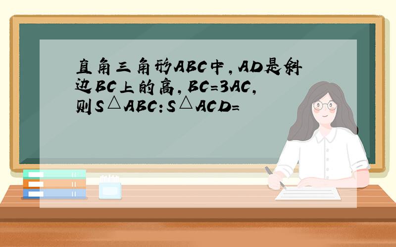 直角三角形ABC中,AD是斜边BC上的高,BC=3AC,则S△ABC:S△ACD＝