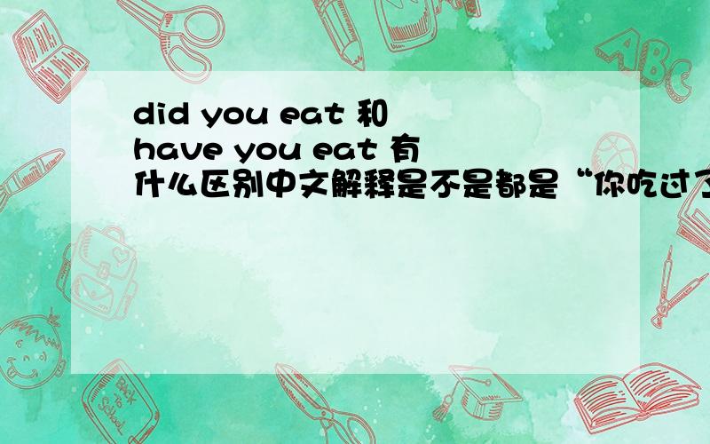 did you eat 和 have you eat 有什么区别中文解释是不是都是“你吃过了吗”,2者有什么区别?谢谢1楼朋友 但是你说了太抽象了 能不能通俗点?