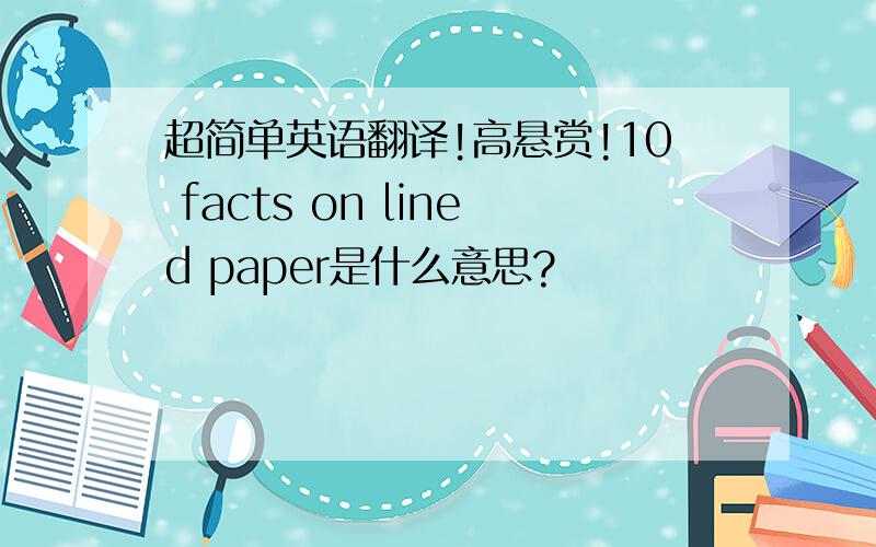 超简单英语翻译!高悬赏!10 facts on lined paper是什么意思?