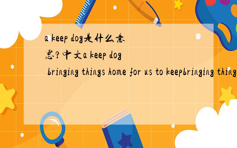 a keep dog是什么意思?中文a keep dog bringing things home for us to keepbringing things home for us to keep的狗~~用简洁的中文~~