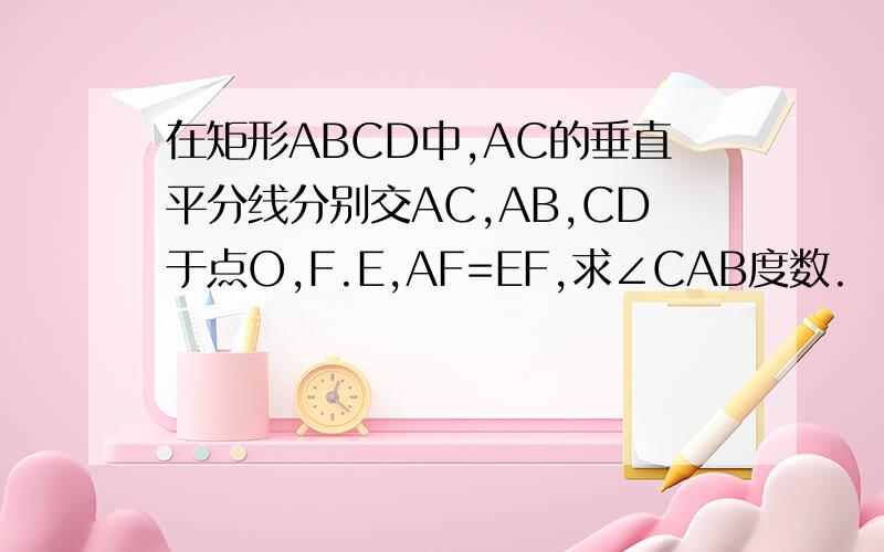 在矩形ABCD中,AC的垂直平分线分别交AC,AB,CD于点O,F.E,AF=EF,求∠CAB度数.
