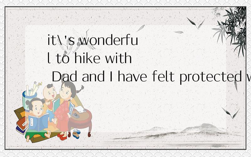 it\'s wonderful to hike with Dad and I have felt protected with him.如何翻译?