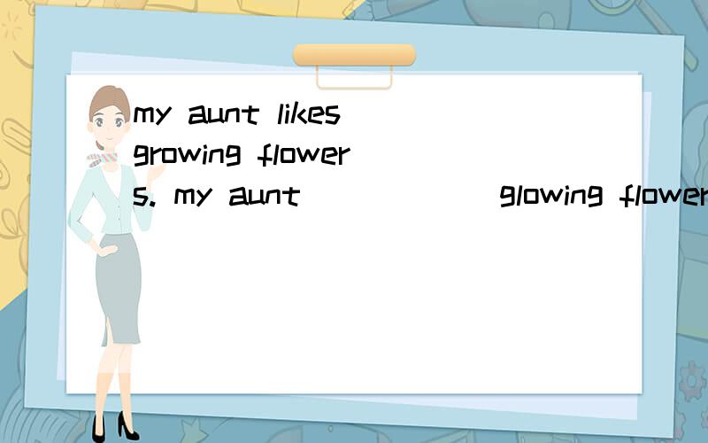 my aunt likes growing flowers. my aunt ( ) ( )glowing flowerswhat's weong with you?   what is （ ） （ ）with you?