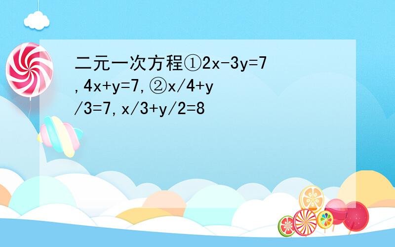二元一次方程①2x-3y=7,4x+y=7,②x/4+y/3=7,x/3+y/2=8