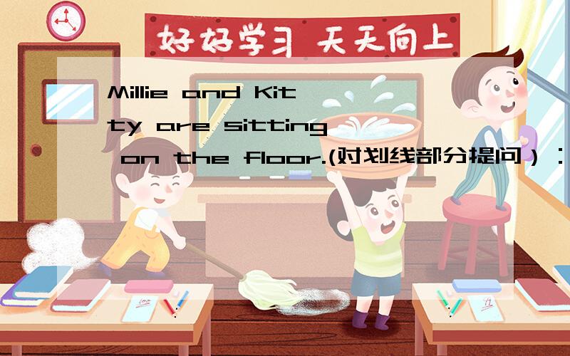 Millie and Kitty are sitting on the floor.(对划线部分提问）：（ ）Millie and Kitty(