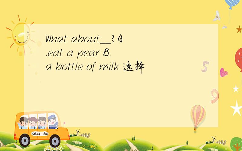 What about__?A.eat a pear B.a bottle of milk 选择