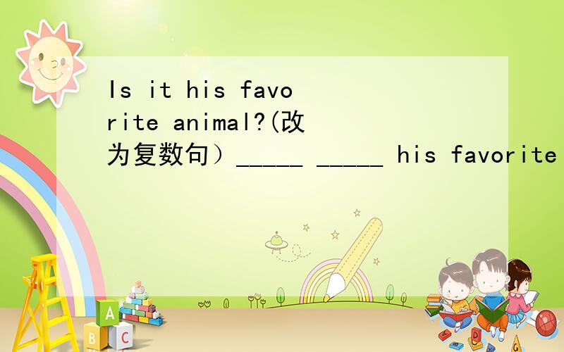 Is it his favorite animal?(改为复数句）_____ _____ his favorite animals?我只是一个实习编辑,谢谢诸位了.
