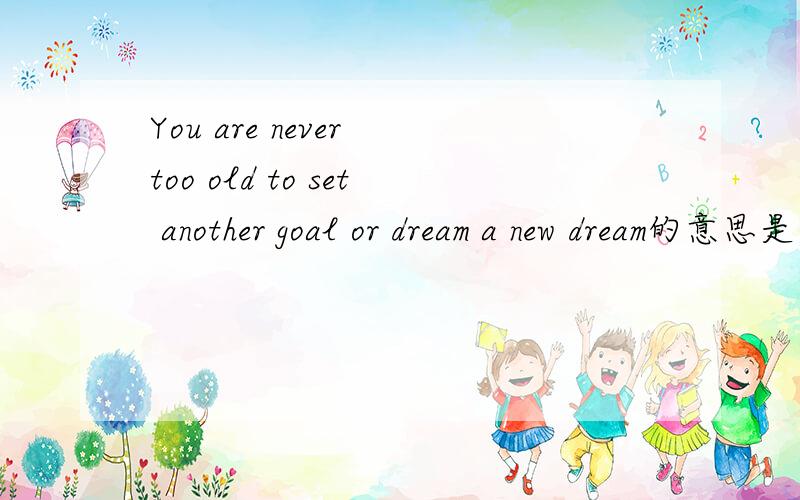 You are never too old to set another goal or dream a new dream的意思是什么