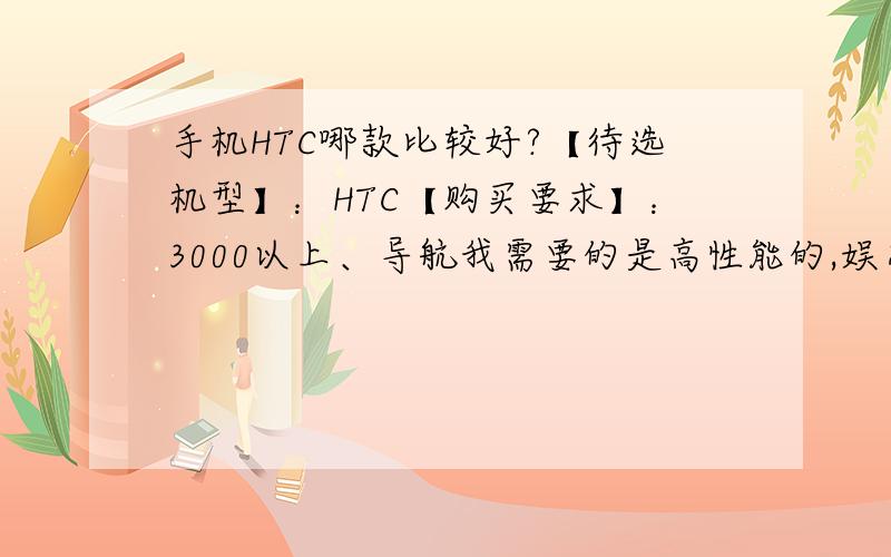 手机HTC哪款比较好?【待选机型】：HTC【购买要求】：3000以上、导航我需要的是高性能的,娱乐性强,因为我是玩机一族,照相可以不好.能看高清视频电影（高分辨率）,可以上优酷土豆之类的视