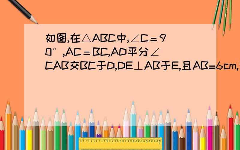 如图,在△ABC中,∠C＝90°,AC＝BC,AD平分∠CAB交BC于D,DE⊥AB于E,且AB=6cm,则△DEB的周长为
