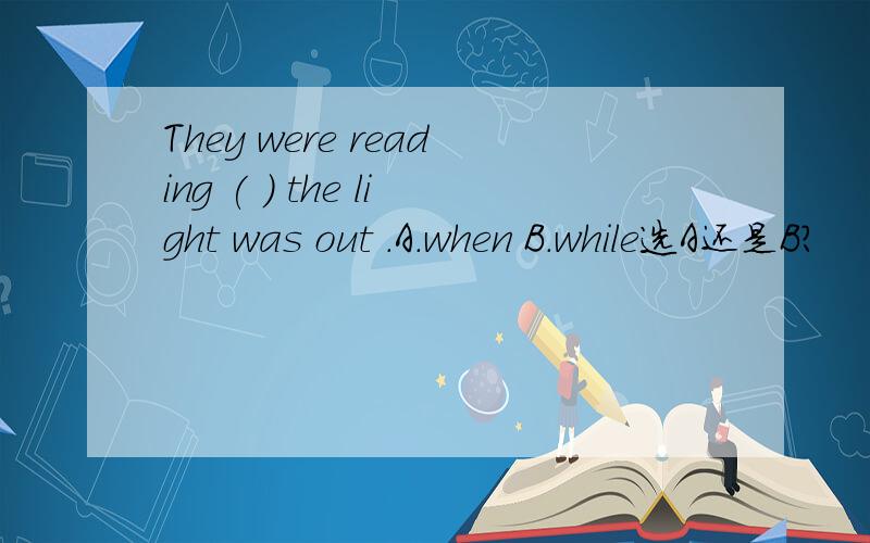 They were reading ( ) the light was out .A.when B.while选A还是B?