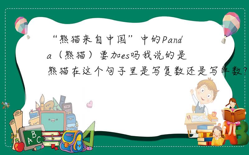 “熊猫来自中国”中的Panda（熊猫）要加es吗我说的是熊猫在这个句子里是写复数还是写单数?