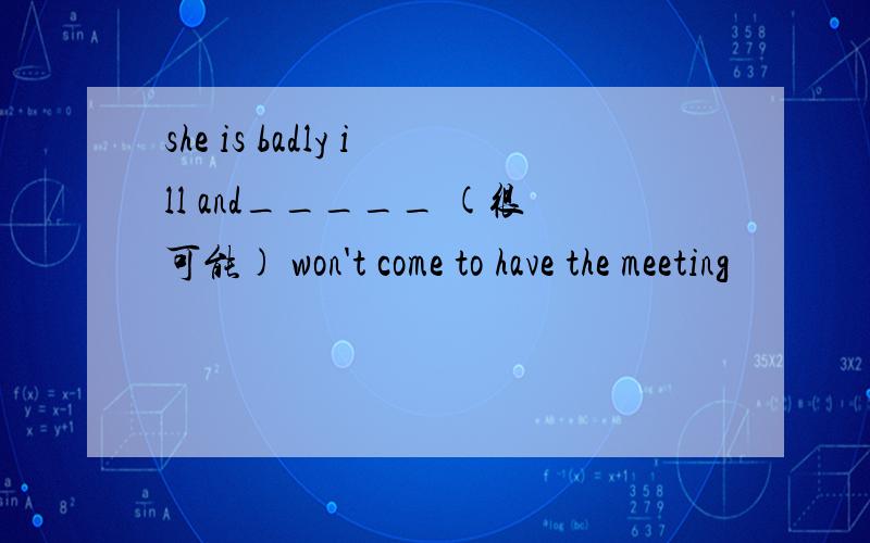 she is badly ill and_____ (很可能) won't come to have the meeting