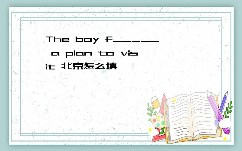The boy f_____ a plan to visit 北京怎么填