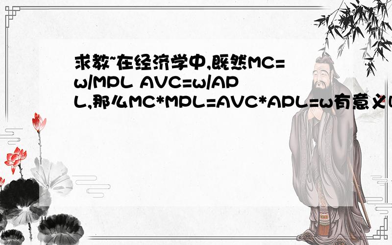 求教~在经济学中,既然MC=w/MPL AVC=w/APL,那么MC*MPL=AVC*APL=w有意义吗?