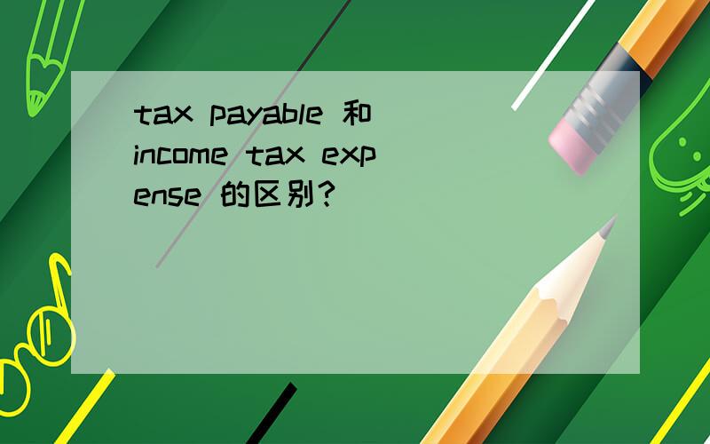 tax payable 和 income tax expense 的区别?
