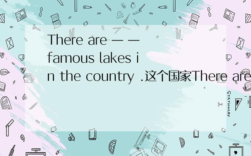 There are — — famous lakes in the country .这个国家There are — — famous lakes in the country .这个国家有许多著名的湖
