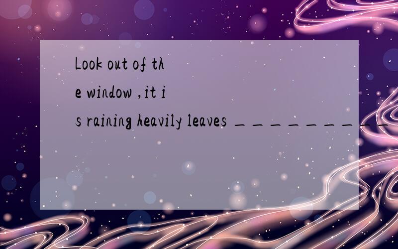 Look out of the window ,it is raining heavily leaves _________ (drop) water.我不确定答案,请英语老师等帮我.Look out of the window ,it is raining heavily .leaves ——(drop) water.