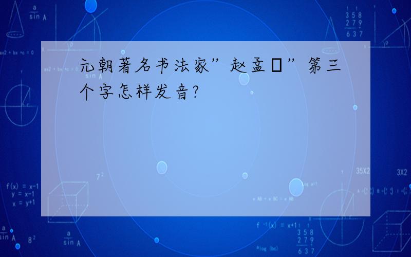 元朝著名书法家”赵孟頫”第三个字怎样发音?