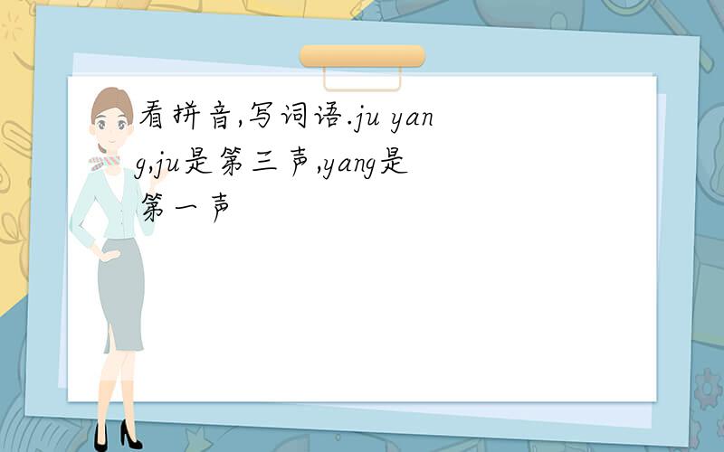 看拼音,写词语.ju yang,ju是第三声,yang是第一声