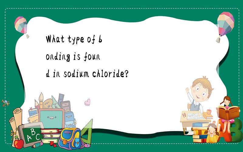 What type of bonding is found in sodium chloride?