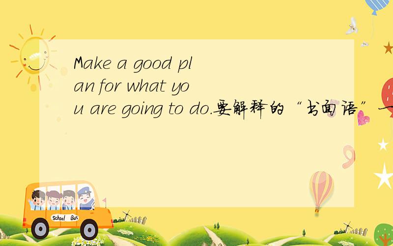 Make a good plan for what you are going to do.要解释的“书面语”一点哦~