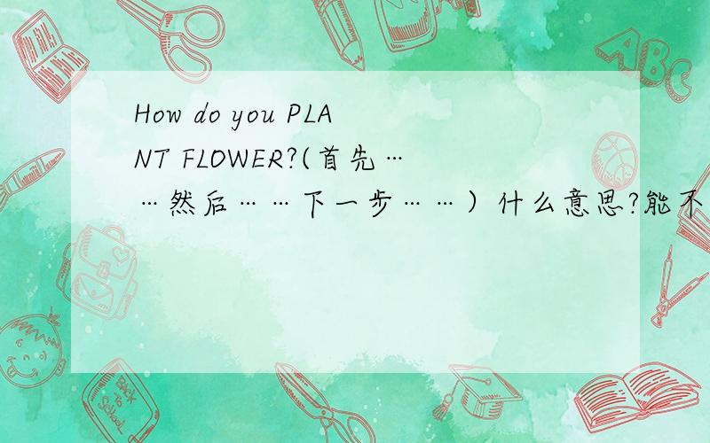 How do you PLANT FLOWER?(首先……然后……下一步……）什么意思?能不能帮我回答一下这个问题,我会很感谢的～!