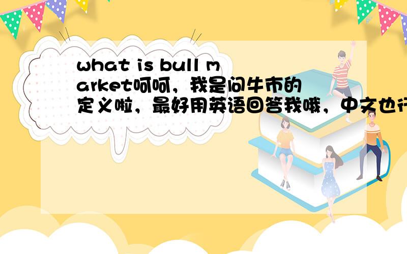 what is bull market呵呵，我是问牛市的定义啦，最好用英语回答我哦，中文也行啦