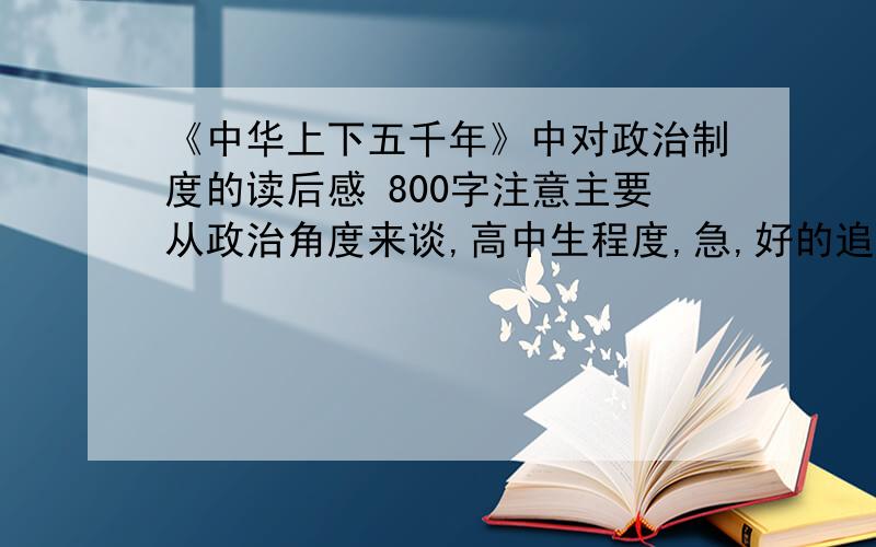 《中华上下五千年》中对政治制度的读后感 800字注意主要从政治角度来谈,高中生程度,急,好的追加分.