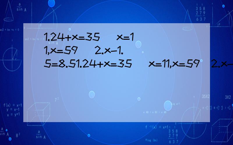 1.24+x=35 (x=11,x=59) 2.x-1.5=8.51.24+x=35 (x=11,x=59)2.x-1.5=8.5 (x=7,x=10) 括号中哪个x的值是方程的解?