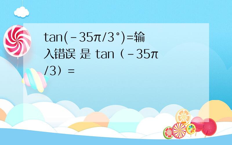 tan(-35π/3°)=输入错误 是 tan（-35π/3）=