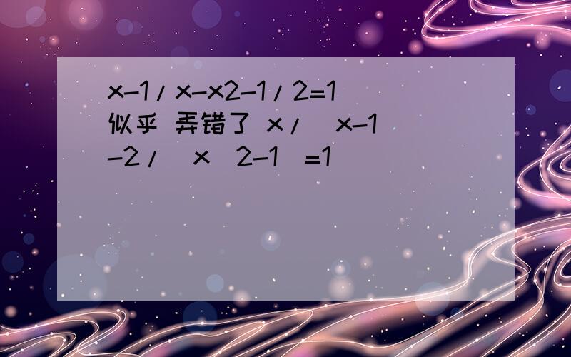 x-1/x-x2-1/2=1似乎 弄错了 x/(x-1)-2/(x^2-1)=1