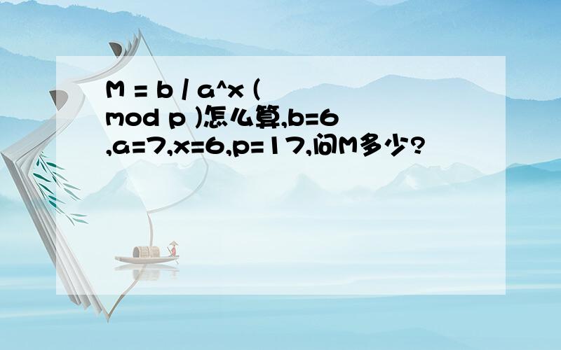 M = b / a^x ( mod p )怎么算,b=6,a=7,x=6,p=17,问M多少?