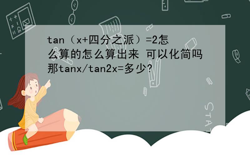 tan（x+四分之派）=2怎么算的怎么算出来 可以化简吗那tanx/tan2x=多少?
