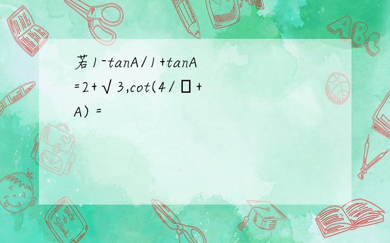 若1-tanA/1+tanA=2+√3,cot(4/π+A)＝