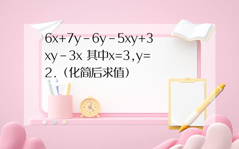 6x+7y-6y-5xy+3xy-3x 其中x=3,y=2.（化简后求值）