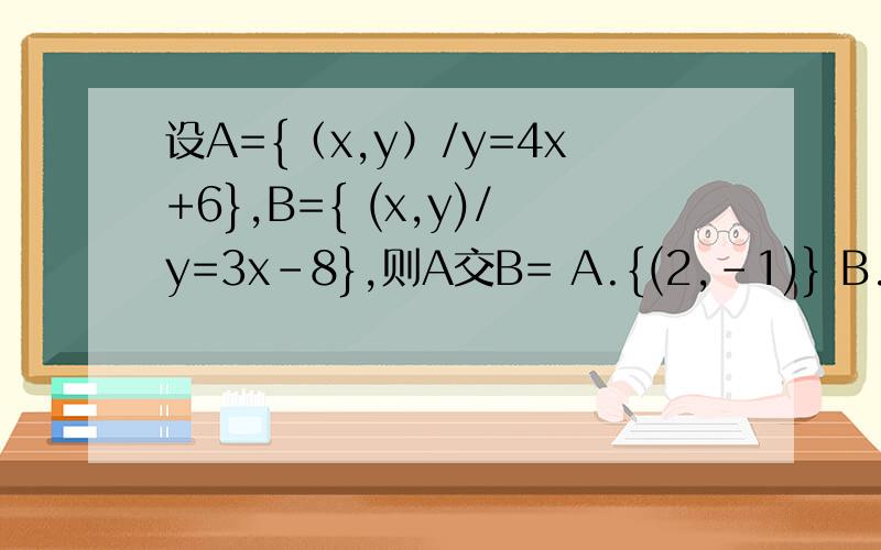 设A={（x,y）/y=4x+6},B={ (x,y)/y=3x-8},则A交B= A.{(2,-1)} B.{(2,-2)} C.{(3,-1)} D.{(4,2)}.