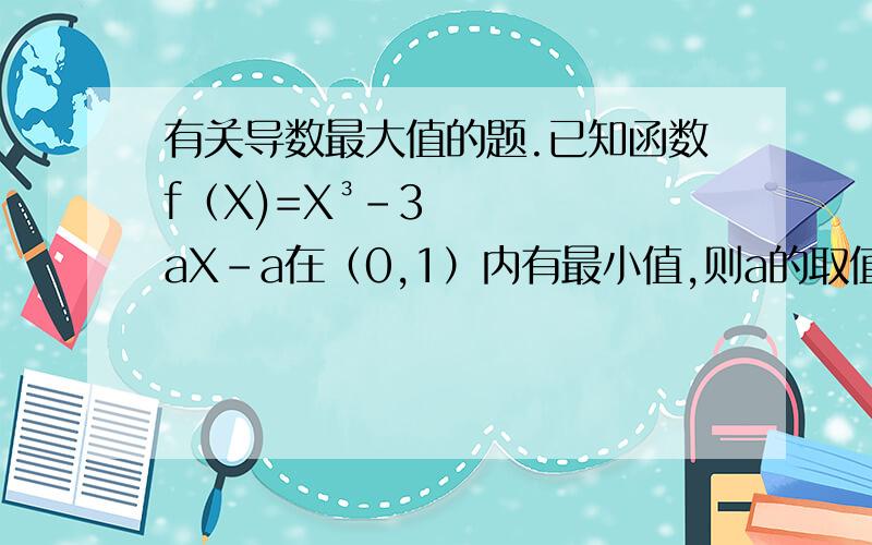 有关导数最大值的题.已知函数f（X)=X³-3aX-a在（0,1）内有最小值,则a的取值范围是?（跪求解...）