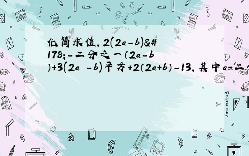 化简求值,2(2a-b)²-二分之一（2a-b）+3(2a -b)平方+2（2a+b）-13,其中a=二分之三,b=-2